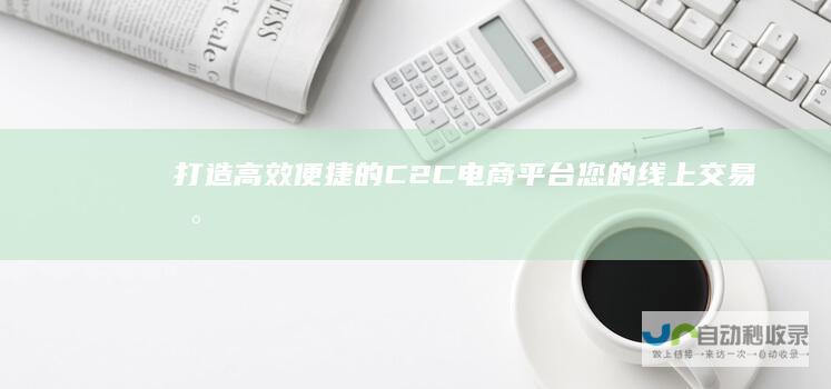 打造高效便捷的C2C电商平台：您的线上交易新起点